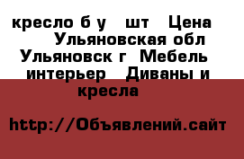 кресло б/у 2 шт › Цена ­ 600 - Ульяновская обл., Ульяновск г. Мебель, интерьер » Диваны и кресла   